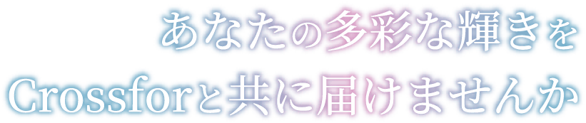 あなたの多彩な輝きを Crossforと共に届けませんか