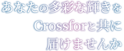 あなたの多彩な輝きを Crossforと共に届けませんか